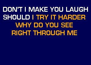 DON'T I MAKE YOU LAUGH
SHOULD I TRY IT HARDER
WHY DO YOU SEE
RIGHT THROUGH ME