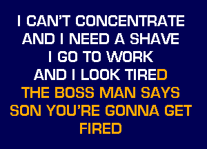 I CAN'T CONCENTRATE
AND I NEED A SHAVE
I GO TO WORK
AND I LOOK TIRED
THE BOSS MAN SAYS
SON YOU'RE GONNA GET
FIRED
