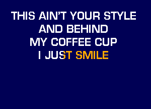 THIS AIN'T YOUR STYLE
AND BEHIND
MY COFFEE CUP
I JUST SMILE