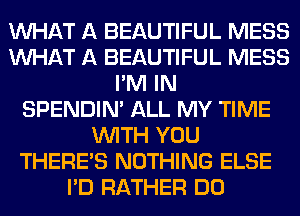 WHAT A BEAUTIFUL MESS
WHAT A BEAUTIFUL MESS
I'M IN
SPENDIN' ALL MY TIME
WITH YOU
THERE'S NOTHING ELSE
I'D RATHER DO