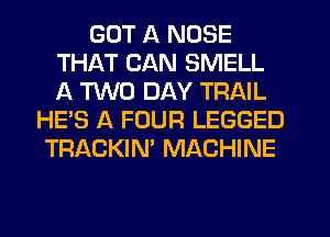 GOT A NOSE
THAT CAN SMELL
A TWO DAY TRAIL

HE'S A FOUR LEGGED
TRACKIN' MACHINE