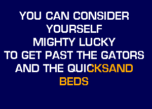 YOU CAN CONSIDER
YOURSELF
MIGHTY LUCKY
TO GET PAST THE GATORS
AND THE QUICKSAND
BEDS