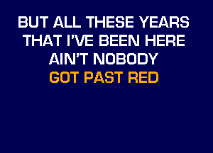 BUT ALL THESE YEARS
THAT I'VE BEEN HERE
AIN'T NOBODY
GOT PAST RED