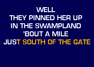 WELL
THEY PINNED HER UP
IN THE SWAMPLAND
'BOUT A MILE
JUST SOUTH OF THE GATE
