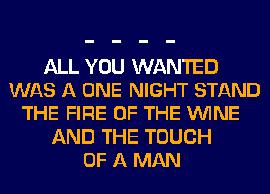 ALL YOU WANTED
WAS A ONE NIGHT STAND
THE FIRE OF THE WINE
AND THE TOUCH
OF A MAN