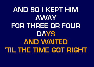 AND SO I KEPT HIM
AWAY
FOR THREE 0R FOUR
DAYS
AND WAITED
'TIL THE TIME GOT RIGHT