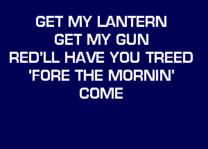 GET MY LANTERN
GET MY GUN
RED'LL HAVE YOU TREED
'FORE THE MORNIM
COME