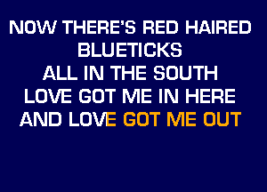 NOW THERE'S RED HAIRED
BLUETICKS
ALL IN THE SOUTH
LOVE GOT ME IN HERE
AND LOVE GOT ME OUT