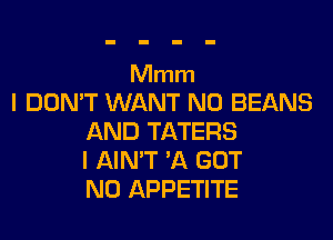 Mmm
I DON'T WANT N0 BEANS

AND TATERS
l AIN'T 1K GOT
N0 APPETITE