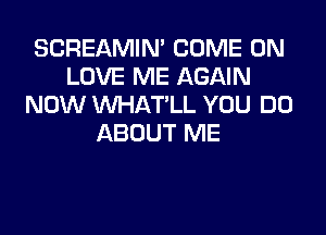 SCREAMIN' COME ON
LOVE ME AGAIN
NOW VVHAT'LL YOU DO
ABOUT ME