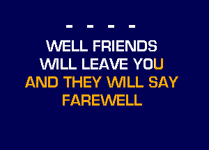 XNELL FRIENDS
VUILL LEAVE YOU

AND THEY WILL SAY
FAREWELL