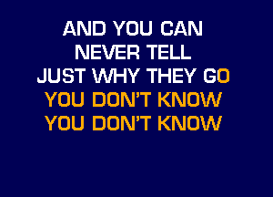 AND YOU CAN
NEVER TELL
JUST WHY THEY GO
YOU DON'T KNOW
YOU DONT KNOW