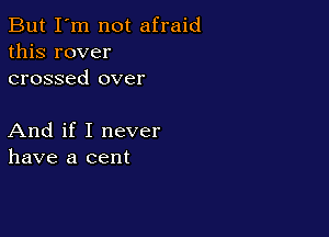 But I'm not afraid
this rover
crossed over

And if I never
have a cent