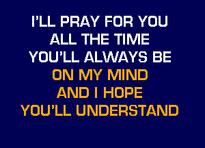 I'LL PRAY FOR YOU
ALL THE TIME
YOU'LL ALWAYS BE
ON MY MIND
AND I HOPE
YOU'LL UNDERSTAND