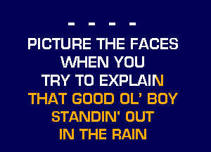 PICTURE THE FACES
WHEN YOU
TRY TO EXPLAIN

THAT GOOD OL' BUY
STANDIN' OUT
IN THE RAIN