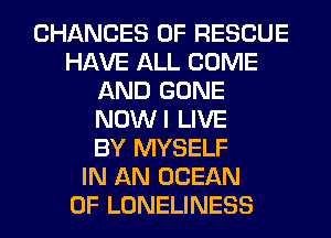 CHANGES OF RESCUE
HAVE ALL COME
AND GONE
NOWI LIVE
BY MYSELF
IN AN OCEAN
0F LONELINESS