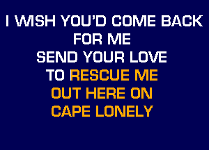 I WISH YOU'D COME BACK
FOR ME
SEND YOUR LOVE
TO RESCUE ME
OUT HERE ON
CAPE LONELY