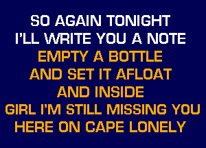SO AGAIN TONIGHT
I'LL WRITE YOU A NOTE
EMPTY A BOTTLE
AND SET IT AFLOAT

AND INSIDE
GIRL I'M STILL MISSING YOU

HERE ON CAPE LONELY