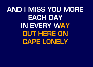 AND I MISS YOU MORE
EACH DAY
IN EVERY WAY

OUT HERE ON
CAPE LONELY