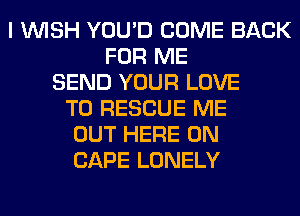 I WISH YOU'D COME BACK
FOR ME
SEND YOUR LOVE
TO RESCUE ME
OUT HERE ON
CAPE LONELY