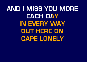 AND I MISS YOU MORE
EACH DAY
IN EVERY WAY

OUT HERE ON
CAPE LONELY