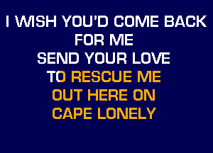 I WISH YOU'D COME BACK
FOR ME
SEND YOUR LOVE
TO RESCUE ME
OUT HERE ON
CAPE LONELY