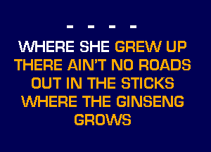 WHERE SHE GREW UP
THERE AIN'T N0 ROADS
OUT IN THE STICKS
WHERE THE GINSENG
GROWS