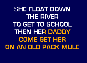 SHE FLOAT DOWN
THE RIVER
TO GET TO SCHOOL
THEN HER DADDY
COME GET HER
ON AN OLD PACK MULE