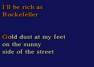 I'll be rich as
Rockefeller

Gold dust at my feet
on the sunny
side of the street