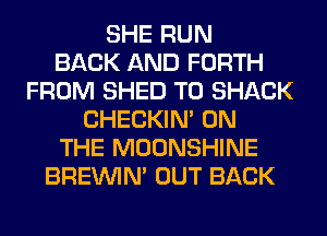 SHE RUN
BACK AND FORTH
FROM SHED T0 SHACK
CHECKIN' ON
THE MOONSHINE
BREINIM OUT BACK