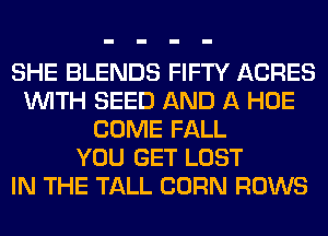 SHE BLENDS FIFTY ACRES
WITH SEED AND A HOE
COME FALL
YOU GET LOST
IN THE TALL CORN ROWS