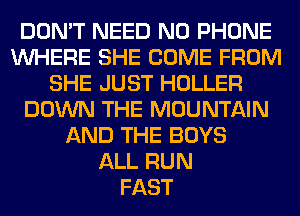 DON'T NEED N0 PHONE
WHERE SHE COME FROM
SHE JUST HOLLER
DOWN THE MOUNTAIN
AND THE BOYS
ALL RUN
FAST