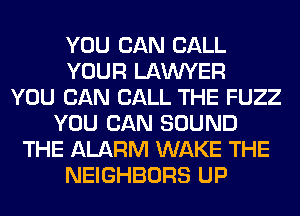 YOU CAN CALL
YOUR LAWYER
YOU CAN CALL THE FUZZ
YOU CAN SOUND
THE ALARM WAKE THE
NEIGHBORS UP