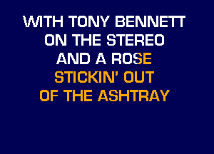 VUITH TONY BENNETT
ON THE STEREO
AND A ROSE
STICKIN' OUT
OF THE ASHTRAY