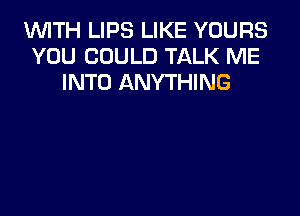 1WITH LIPS LIKE YOURS
YOU COULD TALK ME
INTO ANYTHING