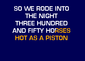 SO WE RUDE INTO
THE NIGHT
THREE HUNDRED
AND FIFTY HORSES
HOT AS A PISTON