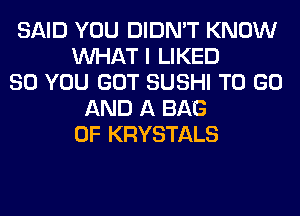SAID YOU DIDN'T KNOW
WHAT I LIKED
SO YOU GOT SUSHI TO GO
AND A BAG
0F KRYSTALS