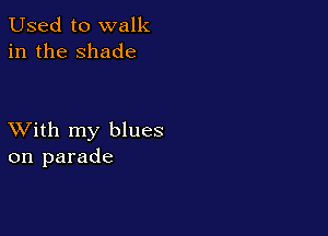 Used to walk
in the shade

XVith my blues
on parade