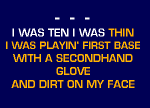 I WAS TEN I WAS THIN
I WAS PLAYIN' FIRST BASE

WITH A SECONDHAND
GLOVE
AND DIRT ON MY FACE