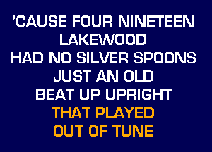 'CAUSE FOUR NINETEEN
LAKEWOOD
HAD N0 SILVER SPOONS
JUST AN OLD
BEAT UP UPRIGHT
THAT PLAYED
OUT OF TUNE