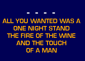 ALL YOU WANTED WAS A
ONE NIGHT STAND
THE FIRE OF THE WINE
AND THE TOUCH
OF A MAN