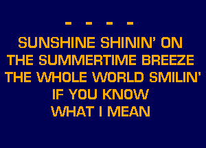 SUNSHINE SHININ' ON
THE SUMMERTIME BREEZE
THE VUHOLE WORLD SMILIN'

IF YOU KNOW
VUHAT I MEAN