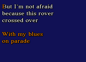 But I'm not afraid
because this rover
crossed over

XVith my blues
on parade