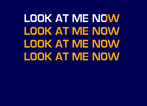 LOOK AT ME NOW
LOOK AT ME NOW
LOOK AT ME NOW

LOOK AT ME NOW