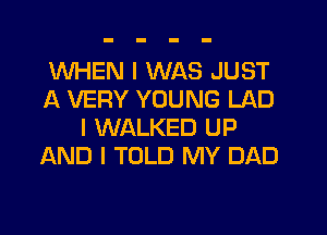 WHEN I WAS JUST
A VERY YOUNG LAD
I WALKED UP
AND I TOLD MY DAD