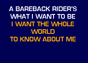 A BAREBACK RIDER'S
WHAT I WANT TO BE
I WANT THE WHOLE
WORLD
TO KNOW ABOUT ME