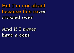 But I'm not afraid
because this rover
crossed over

And if I never
have a cent