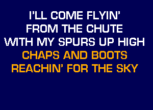 I'LL COME FLYIN'
FROM THE CHUTE
WITH MY SPURS UP HIGH
CHAPS AND BOOTS
REACHIN' FOR THE SKY