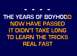 THE YEARS OF BOYHOOD
NOW HAVE PASSED
IT DIDN'T TAKE LONG
TO LEARN THE TRICKS
REAL FAST