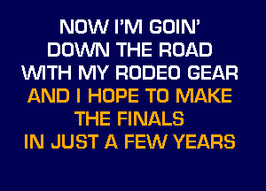 NOW I'M GOIN'
DOWN THE ROAD
WITH MY RODEO GEAR
AND I HOPE TO MAKE
THE FINALS
IN JUST A FEW YEARS